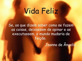 Vida Feliz Se, os que dizem saber como se fazem as coisas, deixassem de opinar e as executassem, o mundo mudaria de feição.  Joanna de Ângelis 