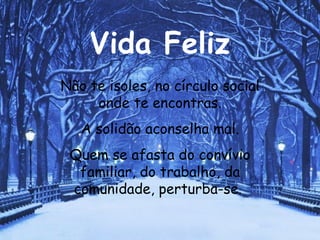Vida Feliz Não te isoles, no círculo social onde te encontras. A solidão aconselha mal. Quem se afasta do convívio familiar, do trabalho, da comunidade, perturba-se.   
