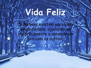 Vida Feliz Os homens existem para viver em sociedade, ajudando-se reciprocamente e aprendendo uns com os outros  