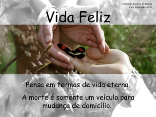 Vida Feliz Federação Espírita do Paraná www.feparana.com.br Pensa em termos de vida eterna. A morte é somente um veículo para mudança de domicílio.   