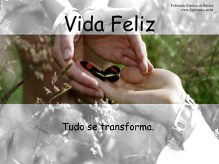 Vida Feliz Federação Espírita do Paraná www.feparana.com.br Tudo se transforma.  