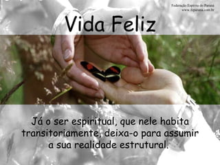 Vida Feliz Federação Espírita do Paraná www.feparana.com.br Já o ser espiritual, que nele habita transitoriamente, deixa-o para assumir a sua realidade estrutural.  