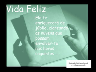 Vida Feliz Federação Espírita do Paraná www.feparana.com.br Ela te enriquecerá de júbilo, clareando as nuvens que possam  envolver-te  nas horas seguintes ... 
