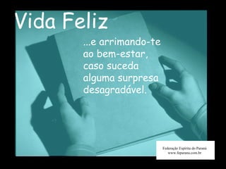 Vida Feliz Federação Espírita do Paraná www.feparana.com.br ...e arrimando-te ao bem-estar, caso suceda alguma surpresa desagradável. 