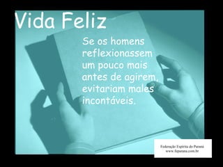 Vida Feliz Federação Espírita do Paraná www.feparana.com.br Se os homens reflexionassem um pouco mais antes de agirem, evitariam males incontáveis.  
