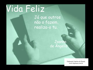 Vida Feliz Federação Espírita do Paraná www.feparana.com.br Já que outros não o fazem, realiza-o tu.  Joanna  de Ângelis 