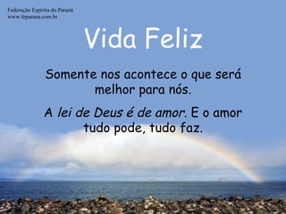 Vida Feliz Federação Espírita do Paraná www.feparana.com.br Somente nos acontece o que será melhor para nós. A  lei de Deus é de amor . E o amor tudo pode, tudo faz. 