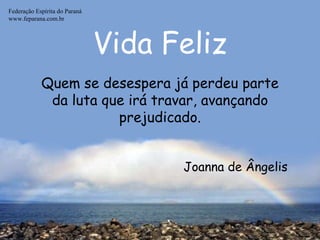 Vida Feliz Federação Espírita do Paraná www.feparana.com.br Quem se desespera já perdeu parte da luta que irá travar, avançando prejudicado. Joanna de Ângelis 