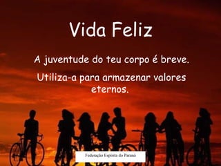 Vida Feliz Federação Espírita do Paraná A juventude do teu corpo é breve. Utiliza-a para armazenar valores eternos.   