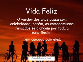 Vida Feliz Federação Espírita do Paraná O verdor dos anos passa com celebridade, porém, os compromissos firmados se alongam por toda a existência.  Tem cuidado com eles. 