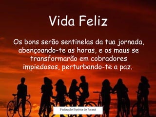 Vida Feliz Federação Espírita do Paraná Os bons serão sentinelas da tua jornada, abençoando-te as horas, e os maus se transformarão em cobradores impiedosos, perturbando-te a paz.  