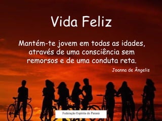 Vida Feliz Federação Espírita do Paraná Mantém-te jovem em todas as idades, através de uma consciência sem remorsos e de uma conduta reta. Joanna de Ângelis 