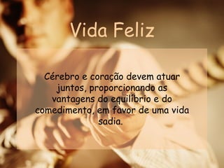 Vida Feliz Cérebro e coração devem atuar juntos, proporcionando as vantagens do equilíbrio e do comedimento, em favor de uma vida sadia.  