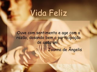Vida Feliz Ouve com sentimento e age com a razão, dosando bem a participação de cada um.  Joanna de Ângelis 