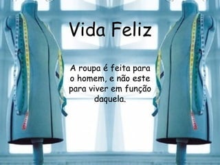 Vida Feliz A roupa é feita para o homem, e não este para viver em função daquela. 