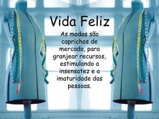 Vida Feliz As modas são caprichos de mercado, para granjear recursos, estimulando a insensatez e a imaturidade das pessoas. 