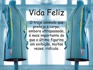 Vida Feliz O traje asseado que proteja o corpo, embora ultrapassado, é mais importante do que o último figurino em exibição, muitas vezes, ridícula. 