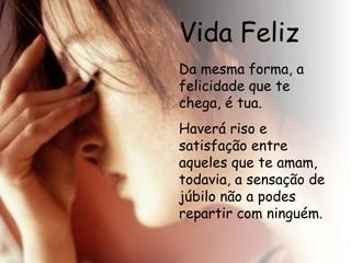 Vida Feliz Da mesma forma, a felicidade que te chega, é tua. Haverá riso e satisfação entre aqueles que te amam, todavia, a sensação de júbilo não a podes repartir com ninguém.  