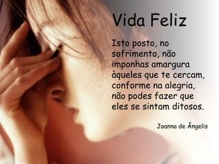 Vida Feliz Isto posto, no sofrimento, não imponhas amargura àqueles que te cercam, conforme na alegria, não podes fazer que eles se sintam ditosos.  Joanna de Ângelis 