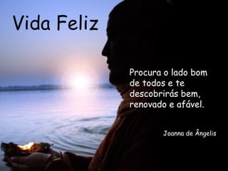 Vida Feliz Procura o lado bom de todos e te descobrirás bem, renovado e afável.  Joanna de Ângelis 