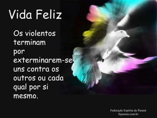 Vida Feliz Federação Espírita do Paraná feparana.com.br Os violentos terminam  por exterminarem-se uns contra os outros ou cada qual por si mesmo. 