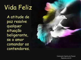 Vida Feliz Federação Espírita do Paraná feparana.com.br A atitude de paz resolve qualquer situação beligerante, se o amor comandar os contendores.   