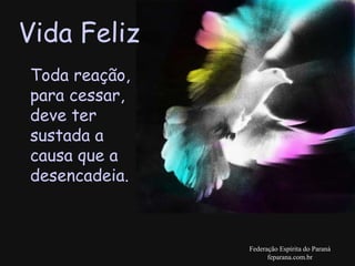 Vida Feliz Federação Espírita do Paraná feparana.com.br Toda reação, para cessar, deve ter sustada a causa que a desencadeia. 