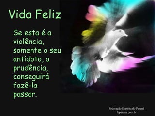 Vida Feliz Federação Espírita do Paraná feparana.com.br Se esta é a violência, somente o seu antídoto, a prudência, conseguirá  fazê-la  passar.  