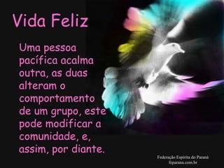 Vida Feliz Federação Espírita do Paraná feparana.com.br Uma pessoa pacífica acalma outra, as duas alteram o comportamento  de um grupo, este pode modificar a comunidade, e, assim, por diante.  