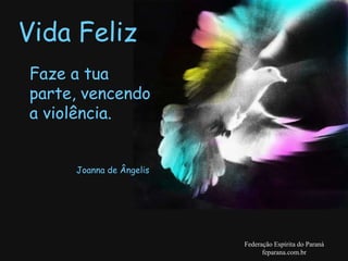Vida Feliz Federação Espírita do Paraná feparana.com.br Faze a tua parte, vencendo a violência. Joanna de Ângelis   