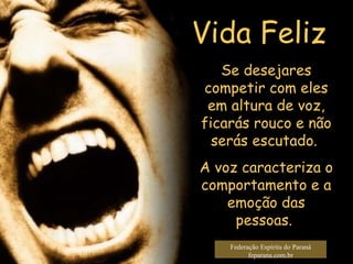 Vida Feliz Federação Espírita do Paraná feparana.com.br Se desejares competir com eles em altura de voz, ficarás rouco e não serás escutado.  A voz caracteriza o comportamento e a emoção das pessoas.  