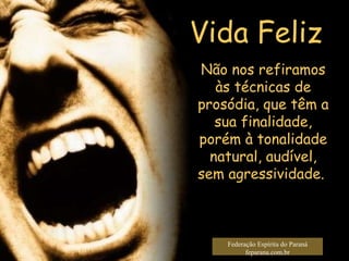Vida Feliz Federação Espírita do Paraná feparana.com.br Não nos refiramos às técnicas de prosódia, que têm a sua finalidade, porém à tonalidade natural, audível, sem agressividade.  