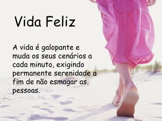 Vida Feliz A vida é galopante e muda os seus cenários a cada minuto, exigindo permanente serenidade a fim de não esmagar as pessoas.  