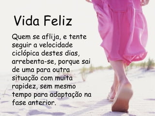 Vida Feliz Quem se aflija, e tente seguir a velocidade ciclópica destes dias, arrebenta-se, porque sai de uma para outra situação com muita rapidez, sem mesmo tempo para adaptação na fase anterior.  