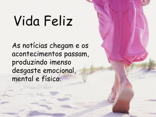 Vida Feliz As notícias chegam e os acontecimentos passam, produzindo imenso desgaste emocional, mental e físico.  