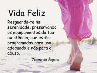 Vida Feliz Resguarda-te na serenidade, preservando os equipamentos da tua existência, que estão programados para uso adequado e não para o abuso.  Joanna de Ângelis 