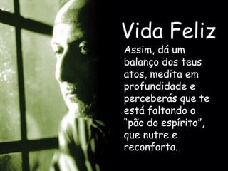 Vida Feliz Assim, dá um balanço dos teus atos, medita em profundidade e perceberás que te está faltando o “pão do espírito”, que nutre e reconforta.  