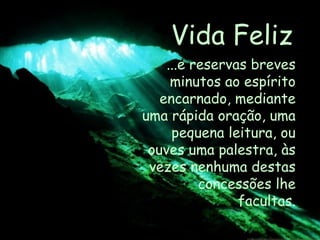 Vida Feliz ...e reservas breves minutos ao espírito encarnado, mediante uma rápida oração, uma pequena leitura, ou ouves uma palestra, às vezes nenhuma destas concessões lhe facultas. 