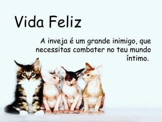 Vida Feliz A inveja é um grande inimigo, que necessitas combater no teu mundo íntimo.   