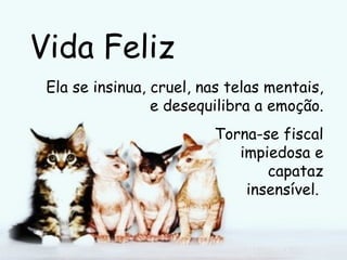 Vida Feliz Ela se insinua, cruel, nas telas mentais, e desequilibra a emoção. Torna-se fiscal impiedosa e capataz insensível.  