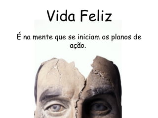 Vida Feliz É na mente que se iniciam os planos de ação.  