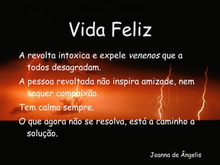 Vida Feliz A revolta intoxica e expele  venenos  que a todos desagradam. A pessoa revoltada não inspira amizade, nem sequer compaixão. Tem calma sempre. O que agora não se resolva, está a caminho a solução. Joanna de Ângelis 