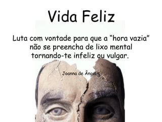 Vida Feliz Luta com vontade para que a “hora vazia” não se preencha de lixo mental tornando-te infeliz ou vulgar.  Joanna de Ângelis 