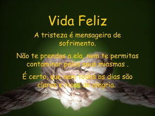 Vida Feliz A tristeza é mensageira de sofrimento. Não te prendas a ela, nem te permitas contaminar pelos seus miasmas  . É certo, que nem todos os dias são claros e ricos de alegria.   