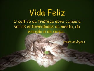 Vida Feliz O cultivo da tristeza abre campo a várias enfermidades da mente, da emoção e do corpo.  Jaanna de Ângelis 