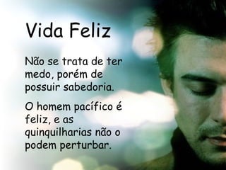 Vida Feliz Não se trata de ter medo, porém de possuir sabedoria. O homem pacífico é feliz, e as quinquilharias não o podem perturbar.  