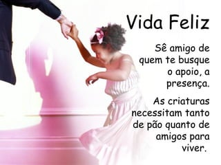 Vida Feliz Sê amigo de quem te busque o apoio, a presença. As criaturas necessitam tanto de pão quanto de amigos para viver.   