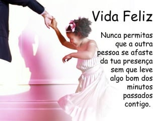 Vida Feliz Nunca permitas que a outra pessoa se afaste da tua presença sem que leve algo bom dos minutos passados contigo.  