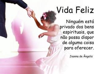 Vida Feliz Ninguém está privado dos bens espirituais, que não possa dispor de alguma coisa para oferecer. Joanna de Ângelis   