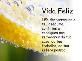 Vida Feliz Não descarregues o teu azedume, conflitos e recalques nos servidores da tua casa, do teu trabalho, da tua esfera pessoal. 